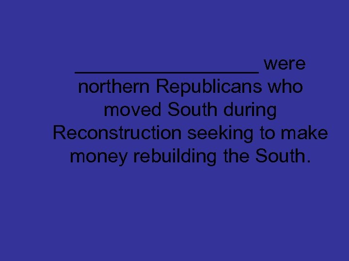 _________ were northern Republicans who moved South during Reconstruction seeking to make money rebuilding