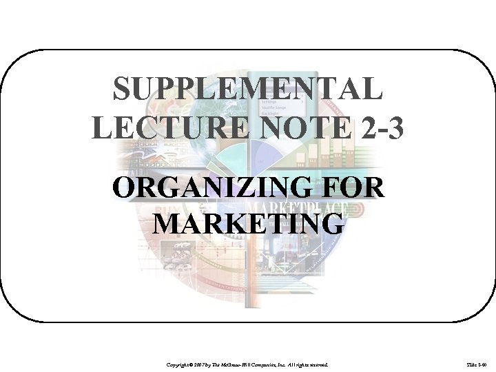 SUPPLEMENTAL LECTURE NOTE 2 -3 ORGANIZING FOR MARKETING Copyright © 2007 by The Mc.