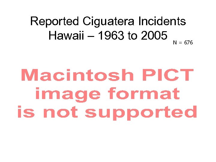 Reported Ciguatera Incidents Hawaii – 1963 to 2005 N = 676 