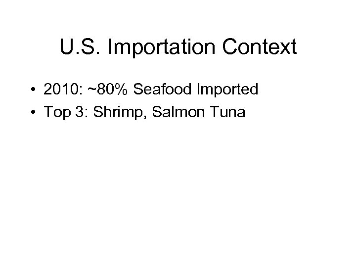 U. S. Importation Context • 2010: ~80% Seafood Imported • Top 3: Shrimp, Salmon