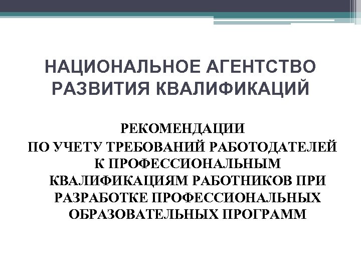 НАЦИОНАЛЬНОЕ АГЕНТСТВО РАЗВИТИЯ КВАЛИФИКАЦИЙ РЕКОМЕНДАЦИИ ПО УЧЕТУ ТРЕБОВАНИЙ РАБОТОДАТЕЛЕЙ К ПРОФЕССИОНАЛЬНЫМ КВАЛИФИКАЦИЯМ РАБОТНИКОВ ПРИ