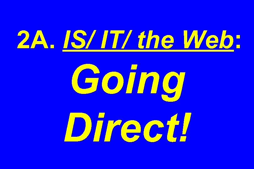 2 A. IS/ IT/ the Web: Going Direct! 