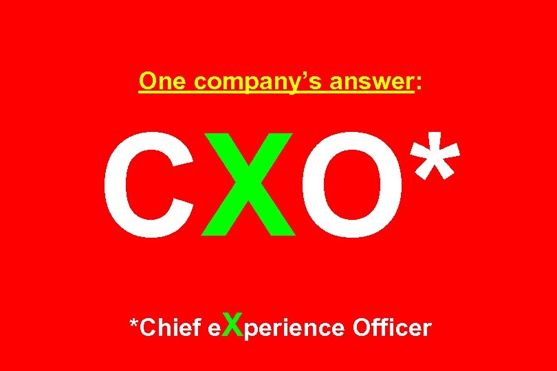 One company’s answer: CXO* *Chief e. Xperience Officer 