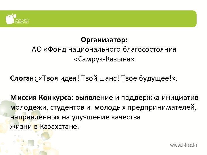 Организатор: АО «Фонд национального благосостояния «Самрук-Казына» Слоган: «Твоя идея! Твой шанс! Твое будущее!» .