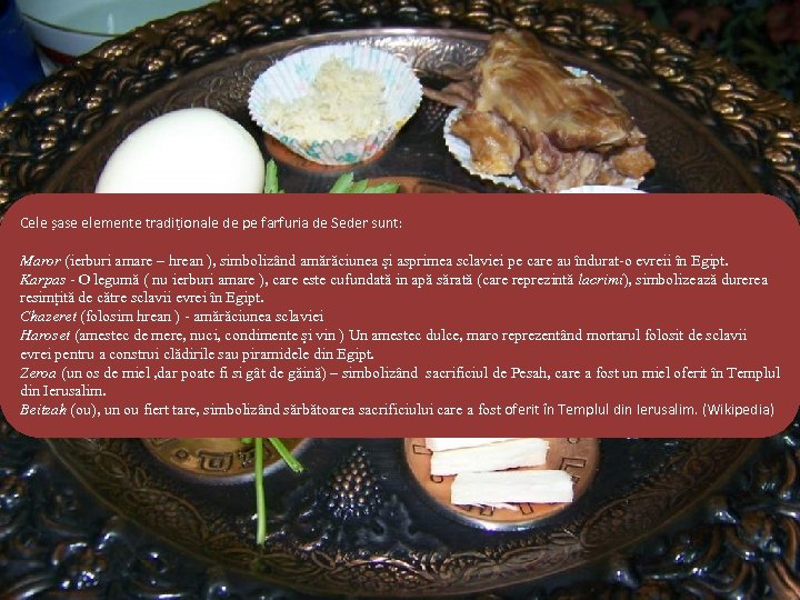 Cele șase elemente tradiționale de pe farfuria de Seder sunt: Maror (ierburi amare –