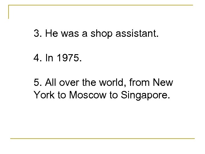 3. He was a shop assistant. 4. In 1975. 5. All over the world,