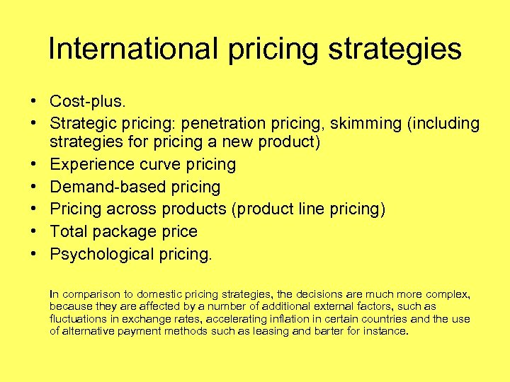 International pricing strategies • Cost-plus. • Strategic pricing: penetration pricing, skimming (including strategies for