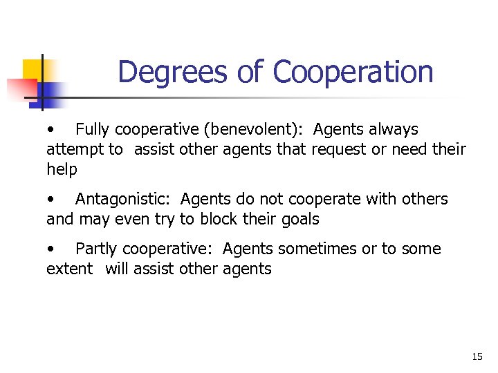 Degrees of Cooperation • Fully cooperative (benevolent): Agents always attempt to assist other agents