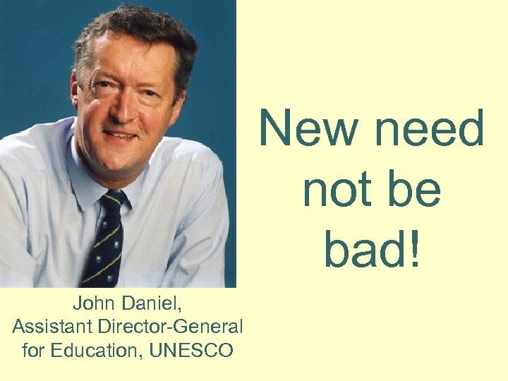 New need not be bad! John Daniel, Assistant Director-General for Education, UNESCO 