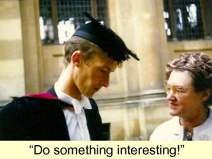 “Do something interesting!” 