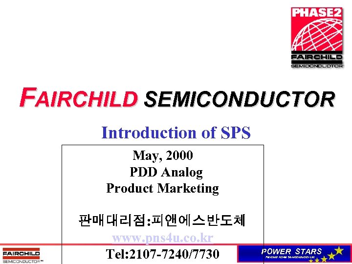 FAIRCHILD SEMICONDUCTOR Introduction of SPS May, 2000 PDD Analog Product Marketing 판매대리점: 피앤에스반도체 www.