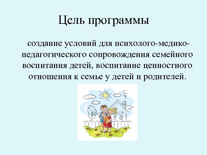 Цель программы создание условий для психолого медико педагогического сопровождения семейного воспитания детей, воспитание ценностного