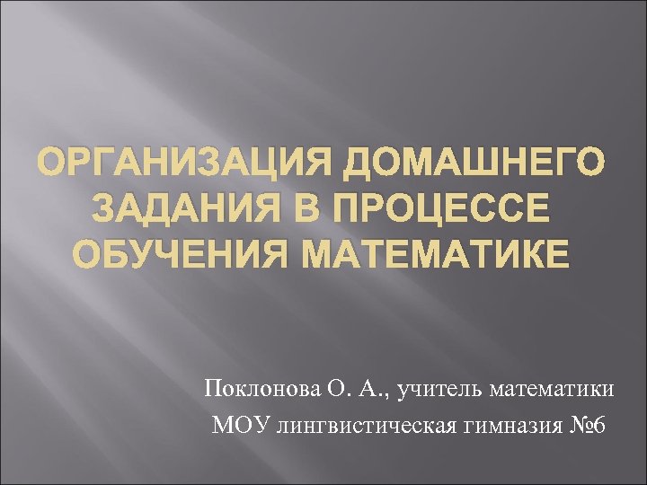 ОРГАНИЗАЦИЯ ДОМАШНЕГО ЗАДАНИЯ В ПРОЦЕССЕ ОБУЧЕНИЯ МАТЕМАТИКЕ Поклонова О. А. , учитель математики МОУ