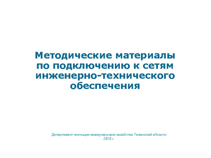 Методические материалы по подключению к сетям инженерно-технического обеспечения Департамент жилищно-коммунального хозяйства Тюменской области 2016