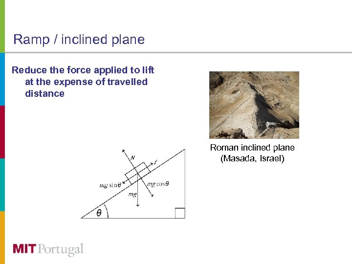 Ramp / inclined plane Reduce the force applied to lift at the expense of