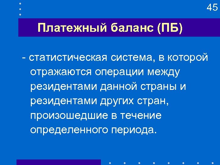 45 Платежный баланс (ПБ) - статистическая система, в которой отражаются операции между резидентами данной