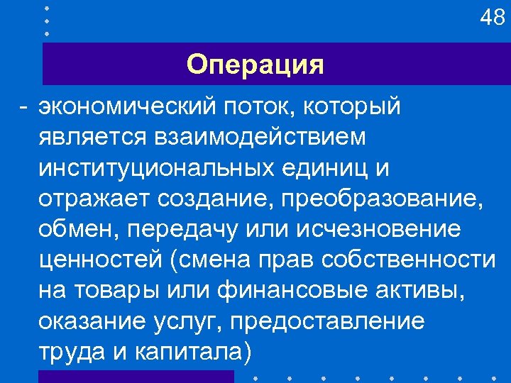 48 Операция - экономический поток, который является взаимодействием институциональных единиц и отражает создание, преобразование,