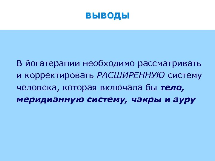 ВЫВОДЫ В йогатерапии необходимо рассматривать и корректировать РАСШИРЕННУЮ систему человека, которая включала бы тело,