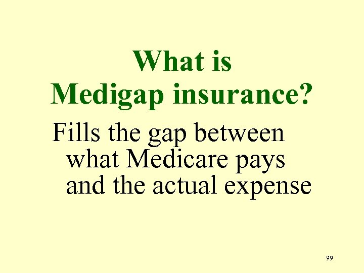 What is Medigap insurance? Fills the gap between what Medicare pays and the actual