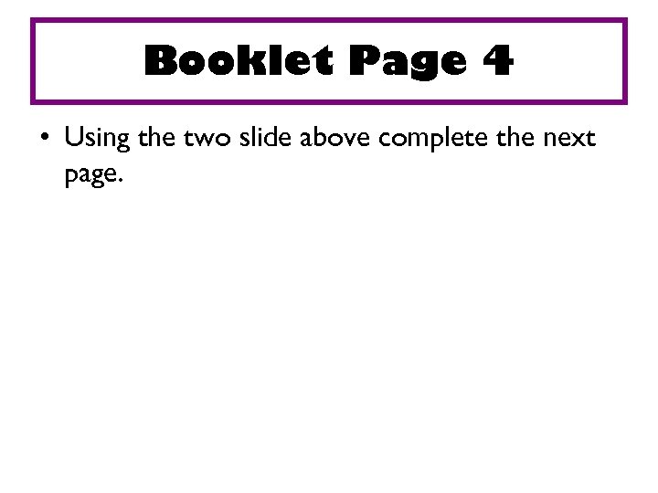 Booklet Page 4 • Using the two slide above complete the next page. 
