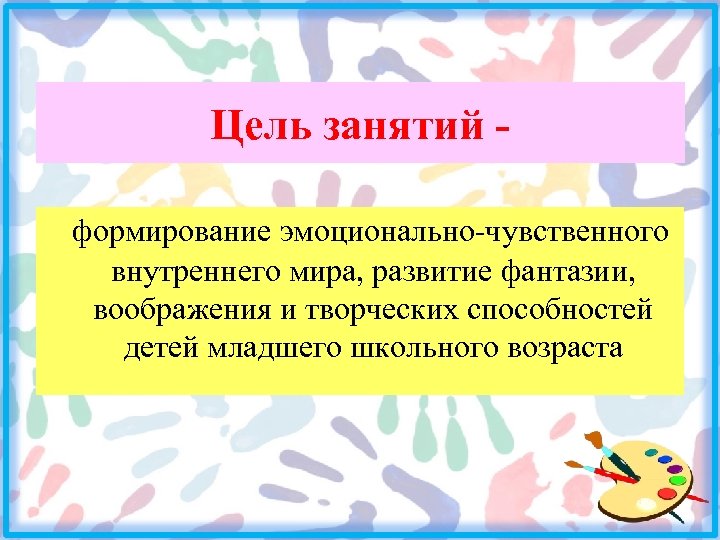 Цель занятий формирование эмоционально-чувственного внутреннего мира, развитие фантазии, воображения и творческих способностей детей младшего