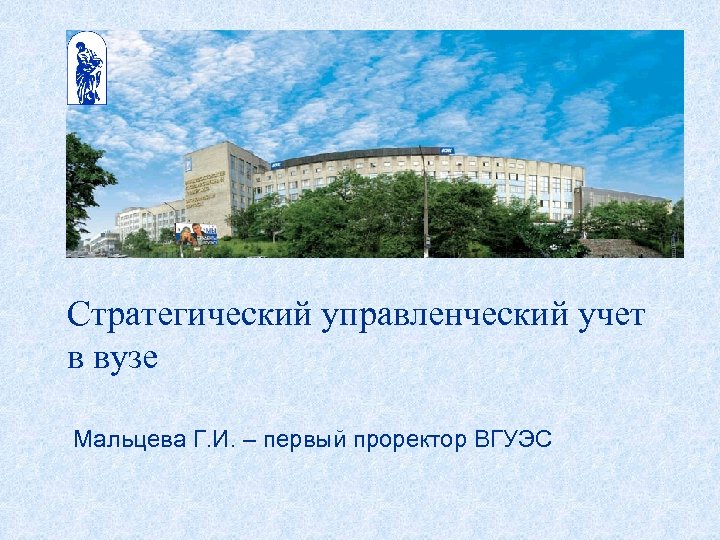Стратегический управленческий учет в вузе Мальцева Г. И. – первый проректор ВГУЭС 