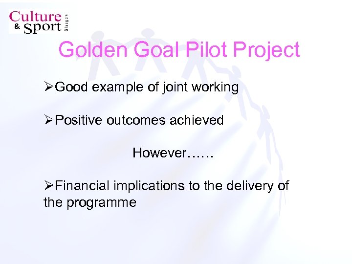 Golden Goal Pilot Project ØGood example of joint working ØPositive outcomes achieved However…… ØFinancial