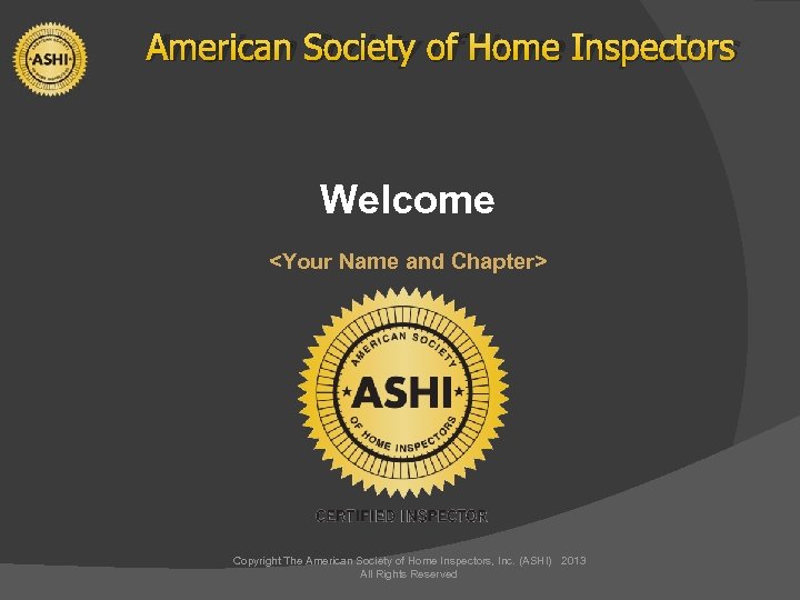 American Society of Home Inspectors Welcome <Your Name and Chapter> Copyright The American Society