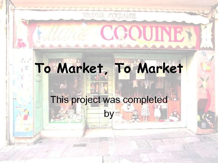To Market, To Market This project was completed by 