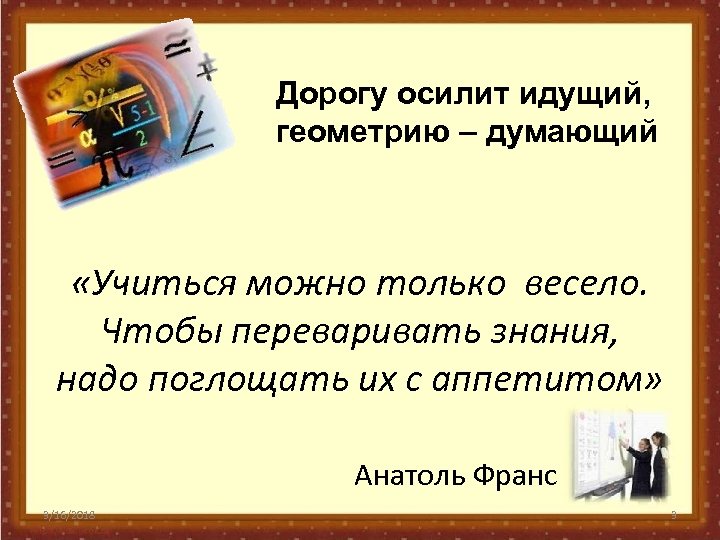 Дорогу осилит идущий, геометрию – думающий «Учиться можно только весело. Чтобы переваривать знания, надо