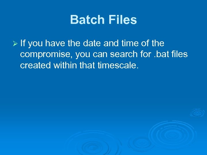 Batch Files Ø If you have the date and time of the compromise, you