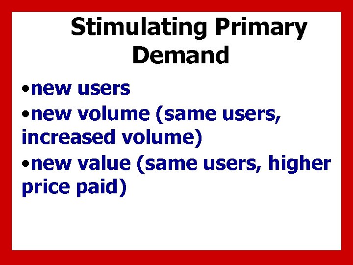 Stimulating Primary Demand • new users • new volume (same users, increased volume) •