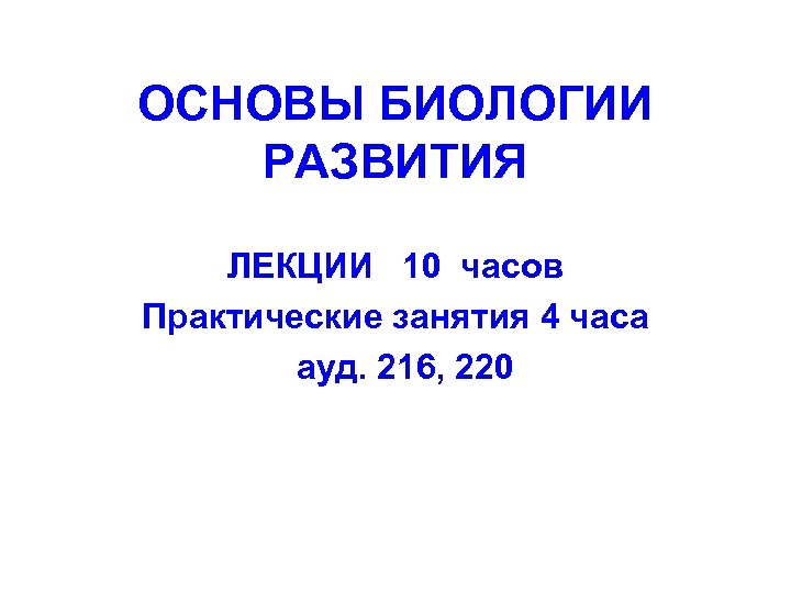 ОСНОВЫ БИОЛОГИИ РАЗВИТИЯ ЛЕКЦИИ 10 часов Практические занятия 4 часа ауд. 216, 220 