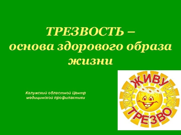 ТРЕЗВОСТЬ – основа здорового образа жизни Калужский областной Центр медицинской профилактики 13 МАЯ 