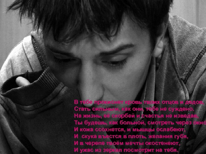 В тебе прокиснет кровь твоих отцов и дедов, Стать сильным, как они, тебе не
