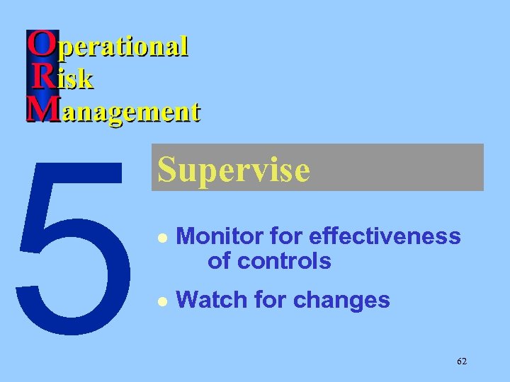 5 Supervise l Monitor for effectiveness of controls l Watch for changes 62 