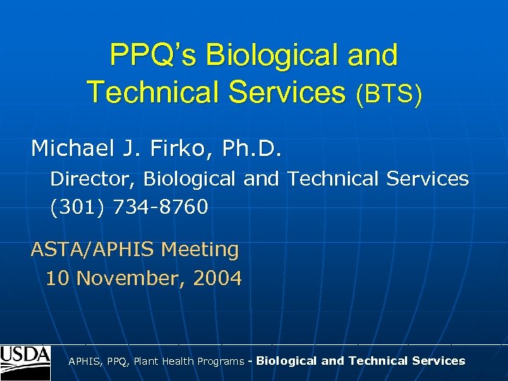 PPQ’s Biological and Technical Services (BTS) Michael J. Firko, Ph. D. Director, Biological and