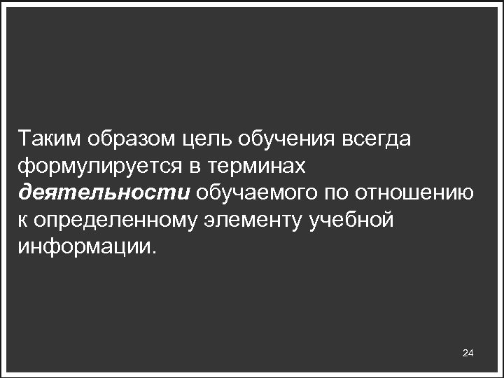 Таким образом цель обучения всегда формулируется в терминах деятельности обучаемого по отношению к определенному
