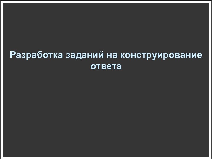 Разработка заданий на конструирование ответа 