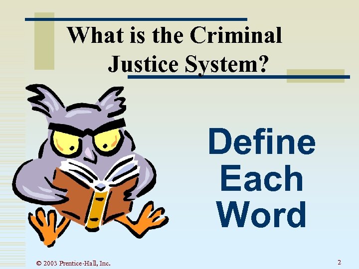 What is the Criminal Justice System? Define Each Word © 2003 Prentice-Hall, Inc. 2