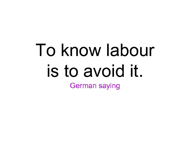 To know labour is to avoid it. German saying 