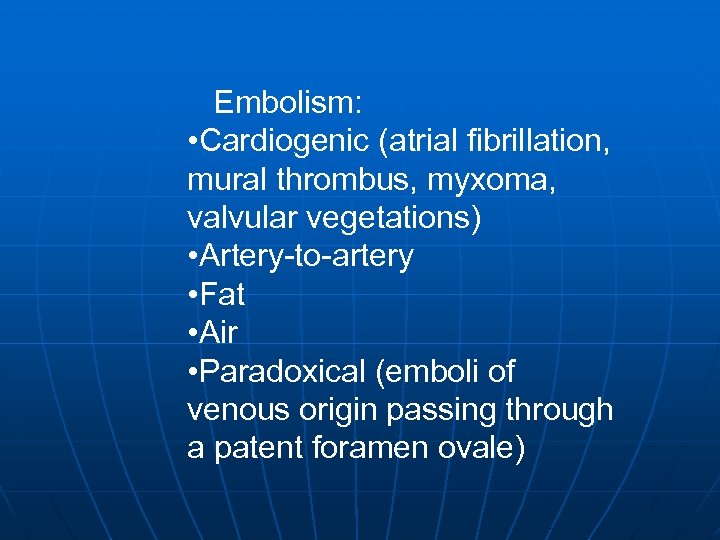 Embolism: • Cardiogenic (atrial fibrillation, mural thrombus, myxoma, valvular vegetations) • Artery-to-artery • Fat