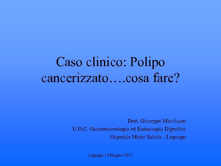 Caso clinico: Polipo cancerizzato…. cosa fare? Dott. Giuseppe Marchiaro U. O. C. Gastroenterologia ed