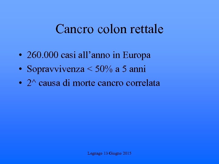 Cancro colon rettale • 260. 000 casi all’anno in Europa • Sopravvivenza < 50%
