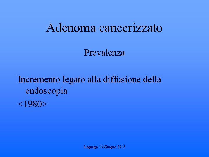 Adenoma cancerizzato Prevalenza Incremento legato alla diffusione della endoscopia <1980> Legnago 13 Giugno 2015