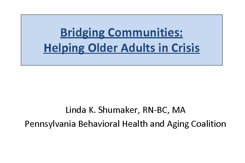 Bridging Communities: Helping Older Adults in Crisis Linda K. Shumaker, RN-BC, MA Pennsylvania Behavioral