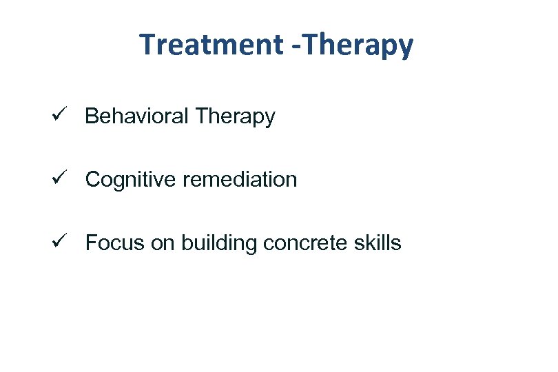 Treatment -Therapy ü Behavioral Therapy ü Cognitive remediation ü Focus on building concrete skills