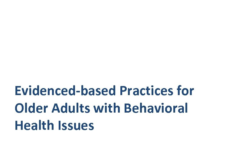 Evidenced-based Practices for Older Adults with Behavioral Health Issues 