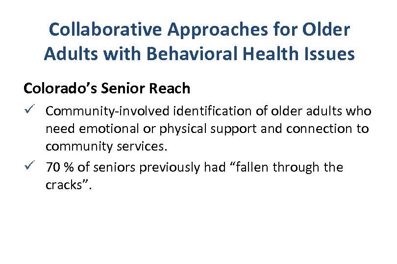 Collaborative Approaches for Older Adults with Behavioral Health Issues Colorado’s Senior Reach ü Community-involved