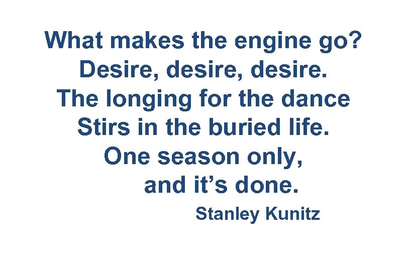 What makes the engine go? Desire, desire. The longing for the dance Stirs in